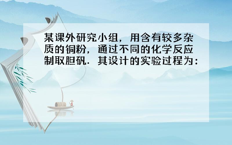 某课外研究小组，用含有较多杂质的铜粉，通过不同的化学反应制取胆矾．其设计的实验过程为：