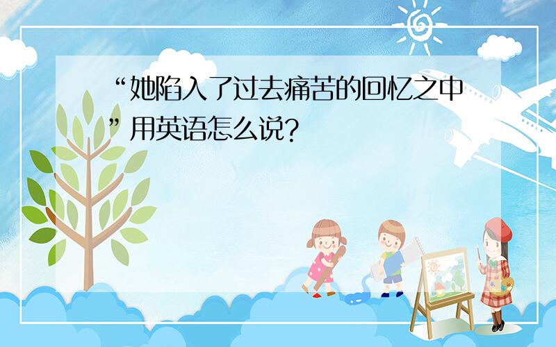 “她陷入了过去痛苦的回忆之中”用英语怎么说?