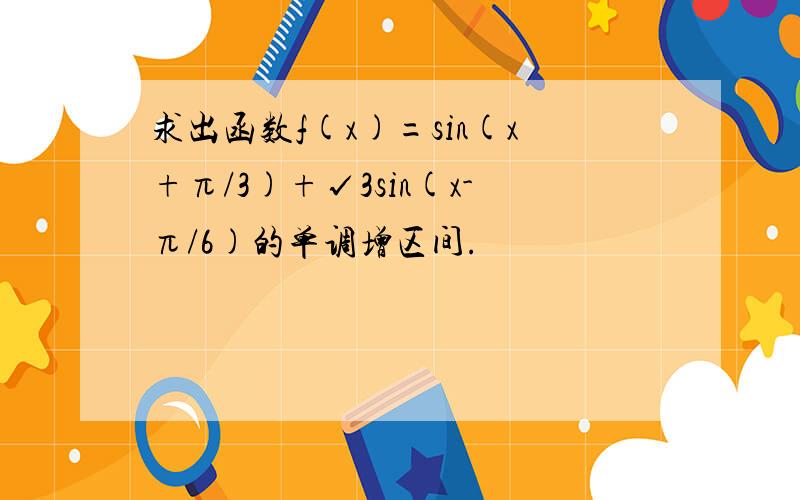 求出函数f(x)=sin(x+π/3)+√3sin(x-π/6)的单调增区间.