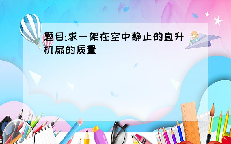 题目:求一架在空中静止的直升机扇的质量