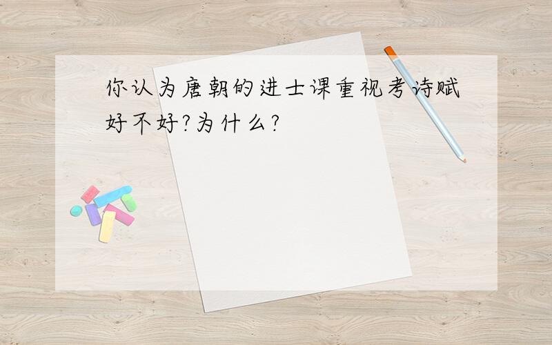 你认为唐朝的进士课重视考诗赋好不好?为什么?