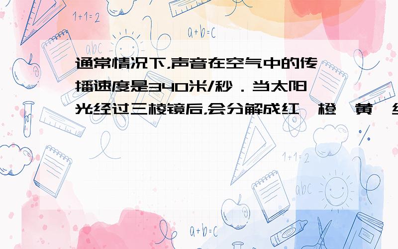 通常情况下，声音在空气中的传播速度是340米/秒．当太阳光经过三棱镜后，会分解成红、橙、黄、绿、蓝、靛、紫七种