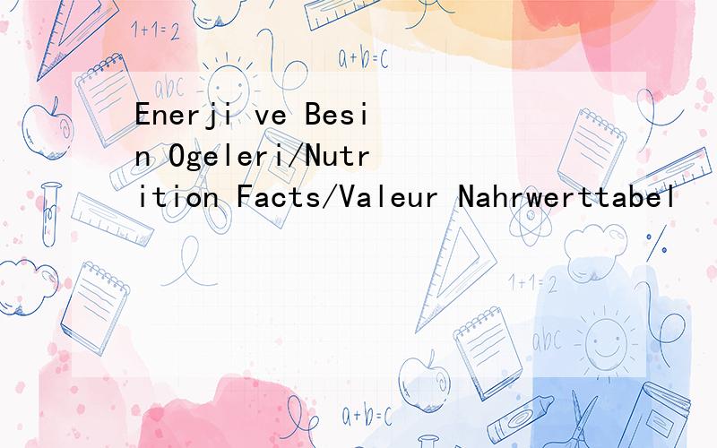 Enerji ve Besin Ogeleri/Nutrition Facts/Valeur Nahrwerttabel