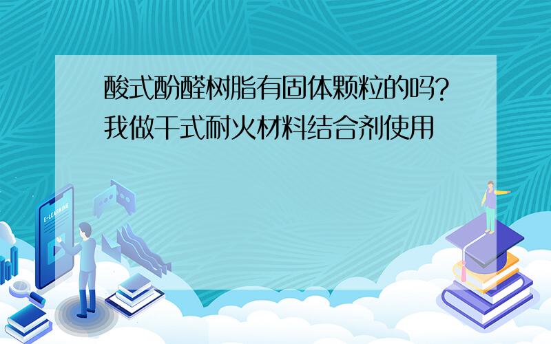 酸式酚醛树脂有固体颗粒的吗?我做干式耐火材料结合剂使用