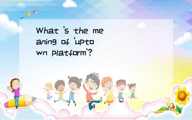 What 's the meaning of 'uptown platform'?