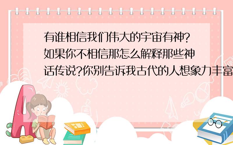 有谁相信我们伟大的宇宙有神?如果你不相信那怎么解释那些神话传说?你别告诉我古代的人想象力丰富