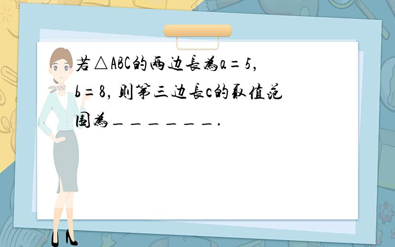 若△ABC的两边长为a=5，b=8，则第三边长c的取值范围为______．