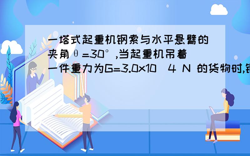 一塔式起重机钢索与水平悬臂的夹角θ=30°,当起重机吊着一件重力为G=3.0x10^4 N 的货物时,钢索和悬臂各受多大