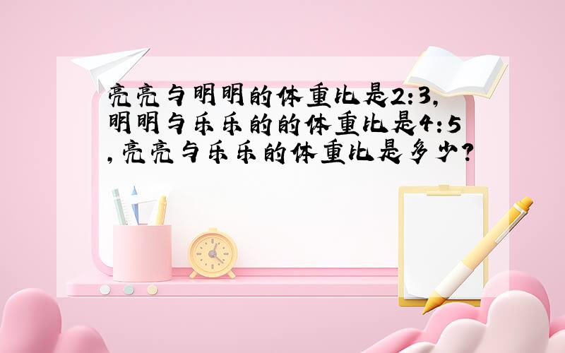 亮亮与明明的体重比是2:3,明明与乐乐的的体重比是4:5,亮亮与乐乐的体重比是多少?