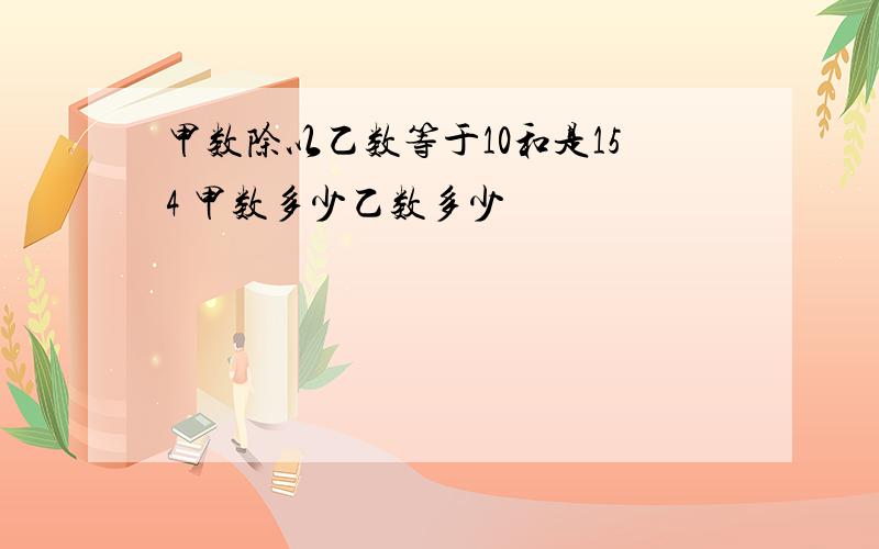 甲数除以乙数等于10和是154 甲数多少乙数多少