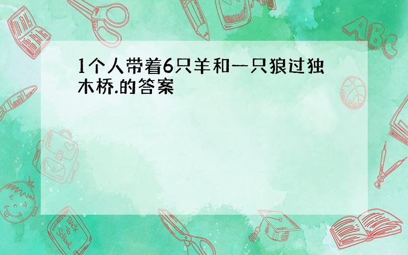 1个人带着6只羊和一只狼过独木桥.的答案