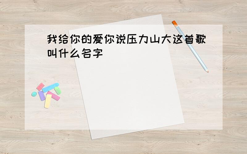 我给你的爱你说压力山大这首歌叫什么名字