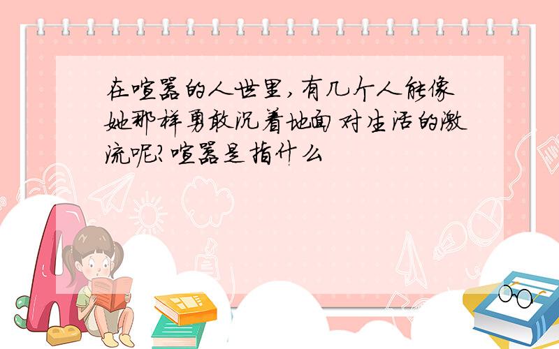 在喧嚣的人世里,有几个人能像她那样勇敢沉着地面对生活的激流呢?喧嚣是指什么