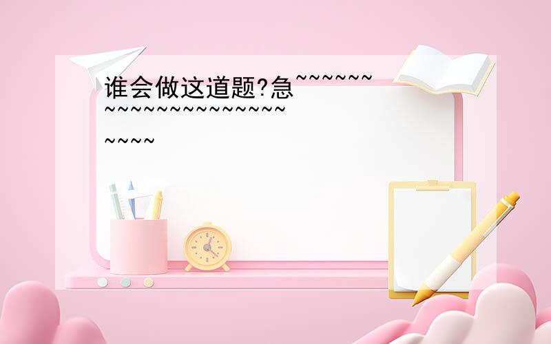 谁会做这道题?急~~~~~~~~~~~~~~~~~~~~~~~~