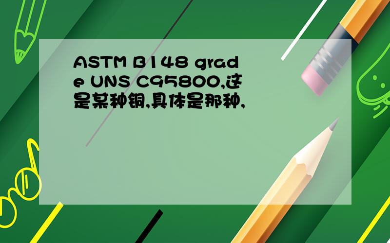 ASTM B148 grade UNS C95800,这是某种铜,具体是那种,