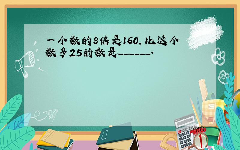 一个数的8倍是160，比这个数多25的数是______．