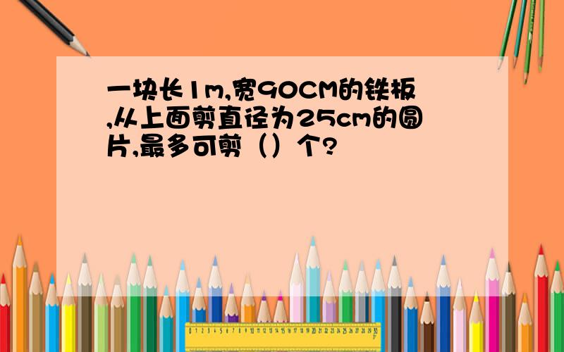 一块长1m,宽90CM的铁板,从上面剪直径为25cm的圆片,最多可剪（）个?