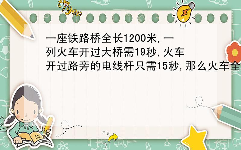 一座铁路桥全长1200米,一列火车开过大桥需19秒,火车开过路旁的电线杆只需15秒,那么火车全长为 米