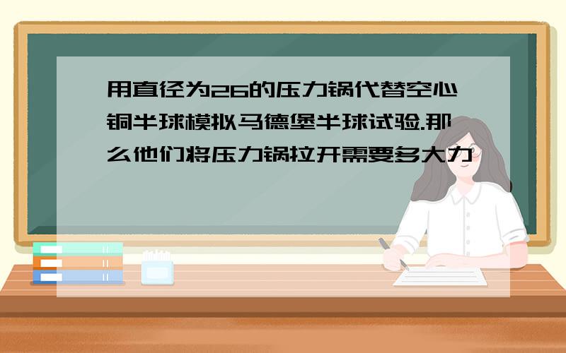 用直径为26的压力锅代替空心铜半球模拟马德堡半球试验.那么他们将压力锅拉开需要多大力