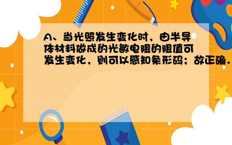 A、当光照发生变化时，由半导体材料做成的光敏电阻的阻值可发生变化，则可以感知条形码；故正确．B、电脑显示器能产