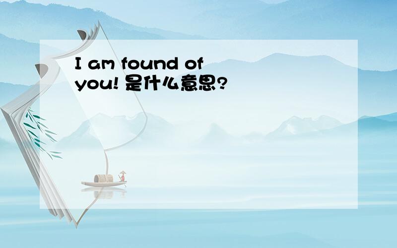 I am found of you! 是什么意思?