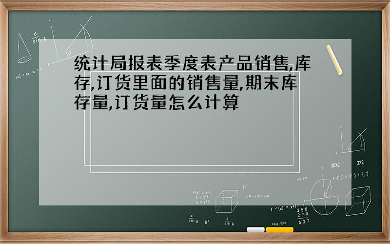 统计局报表季度表产品销售,库存,订货里面的销售量,期末库存量,订货量怎么计算