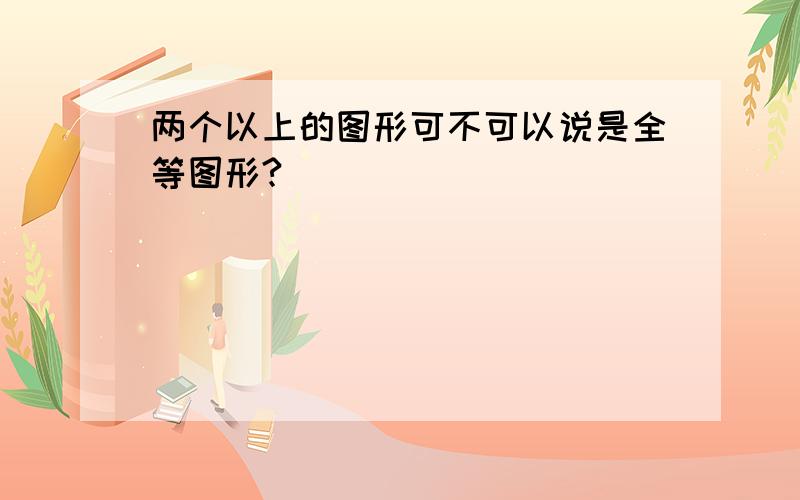 两个以上的图形可不可以说是全等图形?