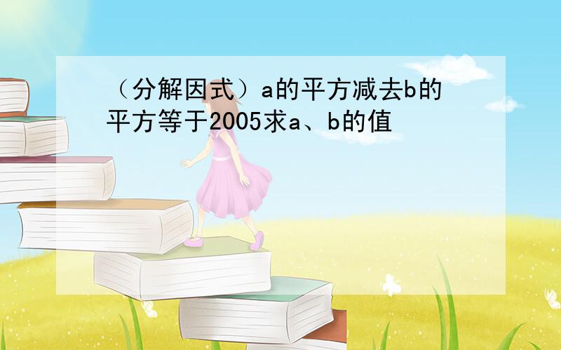 （分解因式）a的平方减去b的平方等于2005求a、b的值