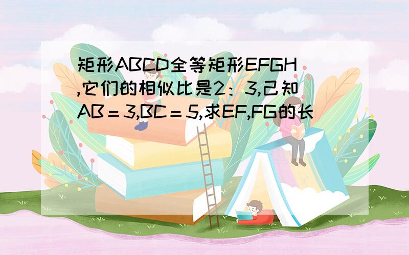 矩形ABCD全等矩形EFGH,它们的相似比是2：3,己知AB＝3,BC＝5,求EF,FG的长