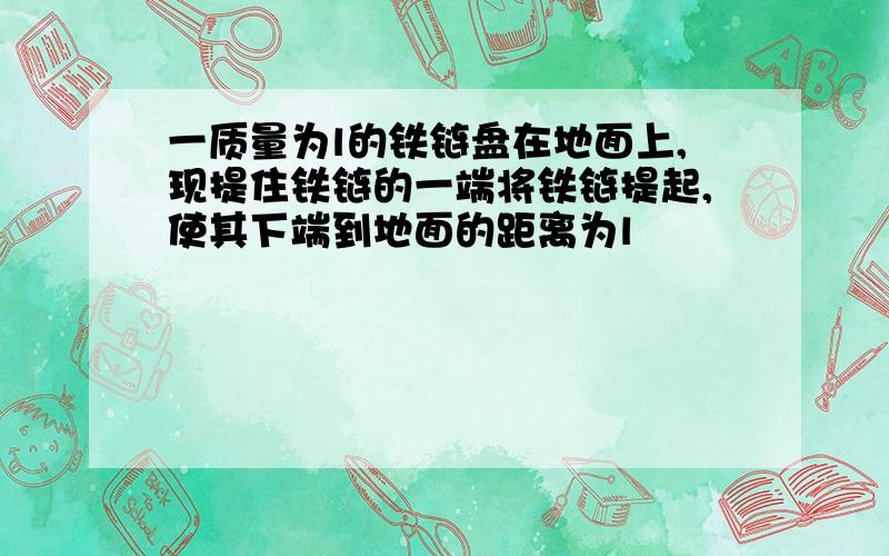 一质量为l的铁链盘在地面上,现提住铁链的一端将铁链提起,使其下端到地面的距离为l