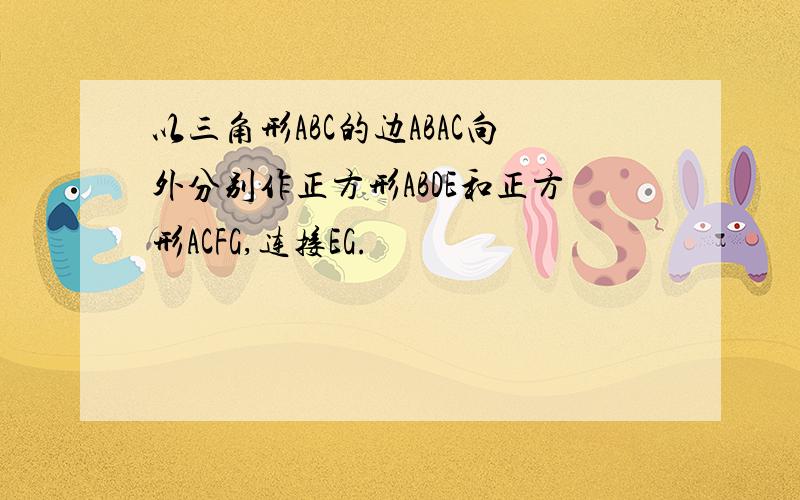 以三角形ABC的边ABAC向外分别作正方形ABDE和正方形ACFG,连接EG.