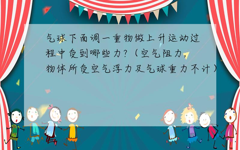 气球下面调一重物做上升运动过程中受到哪些力?（空气阻力,物体所受空气浮力及气球重力不计）