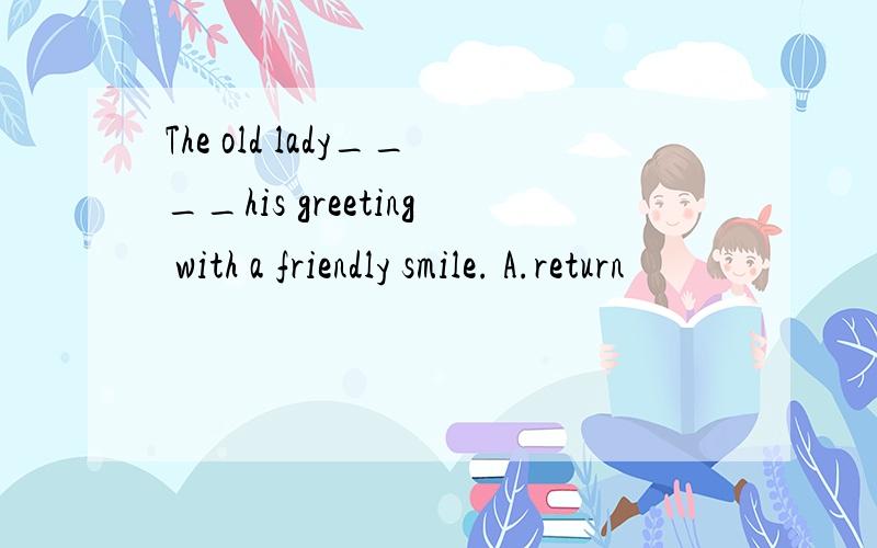 The old lady____his greeting with a friendly smile. A.return