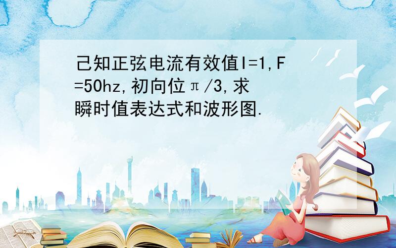 己知正弦电流有效值I=1,F=50hz,初向位π/3,求瞬时值表达式和波形图.