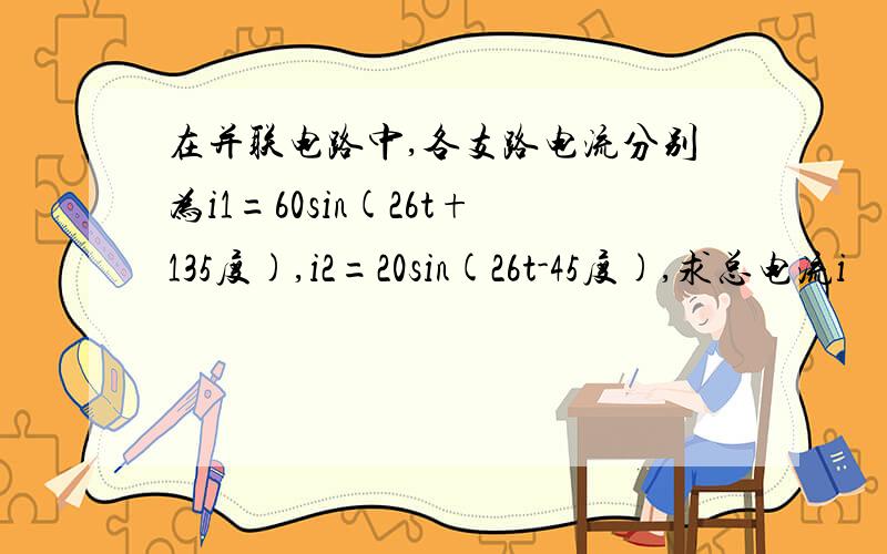 在并联电路中,各支路电流分别为i1=60sin(26t+135度),i2=20sin(26t-45度),求总电流i