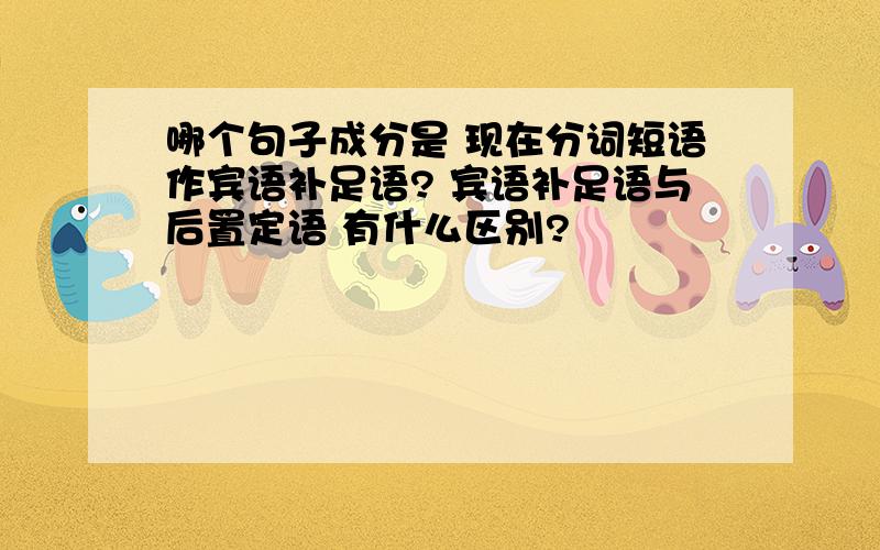 哪个句子成分是 现在分词短语作宾语补足语? 宾语补足语与后置定语 有什么区别?