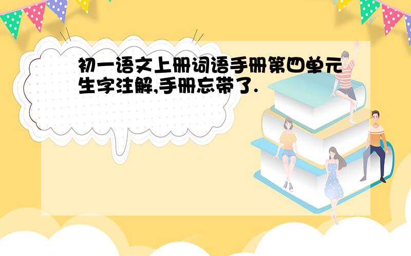 初一语文上册词语手册第四单元生字注解,手册忘带了.