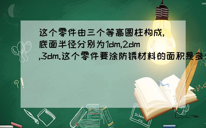 这个零件由三个等高圆柱构成,底面半径分别为1dm,2dm,3dm.这个零件要涂防锈材料的面积是多少