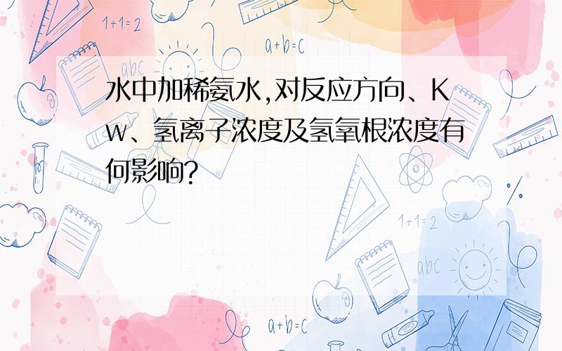 水中加稀氨水,对反应方向、Kw、氢离子浓度及氢氧根浓度有何影响?