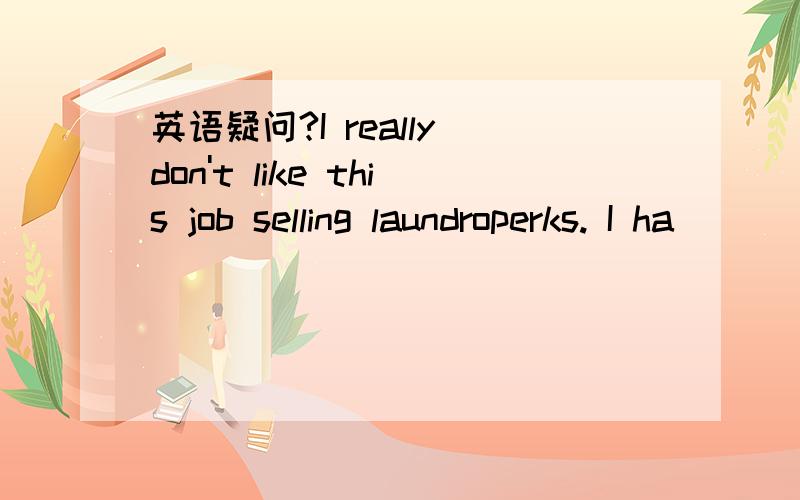 英语疑问?I really don't like this job selling laundroperks. I ha