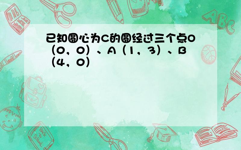 已知圆心为C的圆经过三个点O（0，0）、A（1，3）、B（4，0）