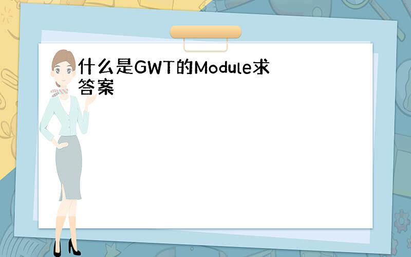 什么是GWT的Module求答案