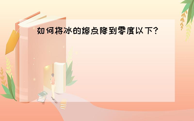 如何将冰的熔点降到零度以下?