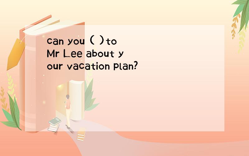 can you ( )to Mr Lee about your vacation plan?