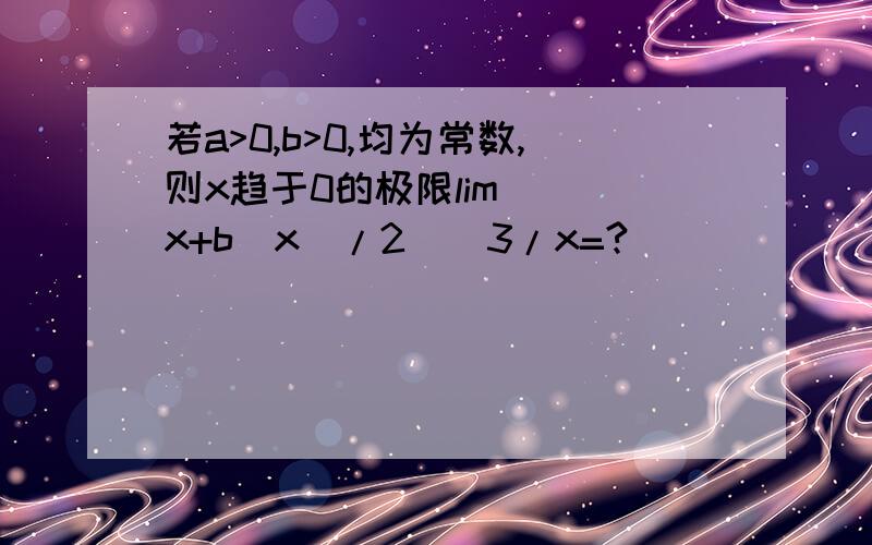 若a>0,b>0,均为常数,则x趋于0的极限lim[(^x+b^x)/2]^3/x=?