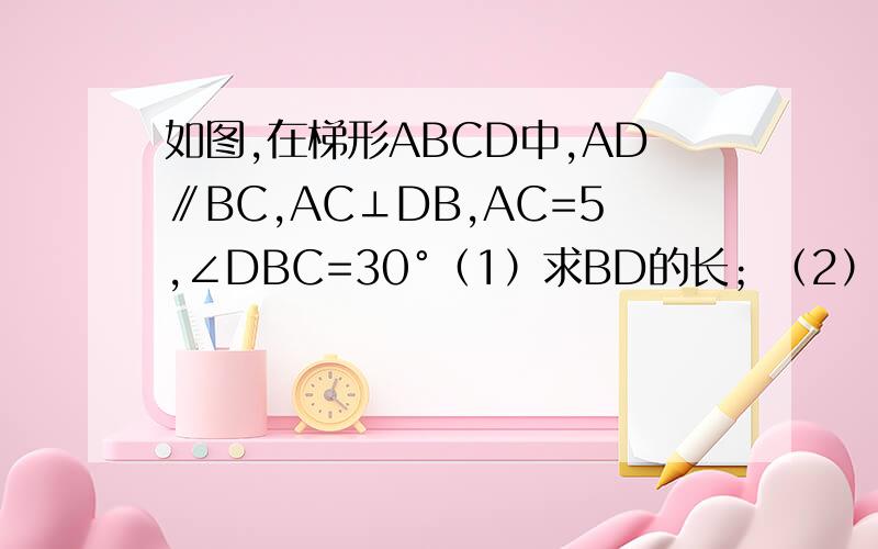 如图,在梯形ABCD中,AD∥BC,AC⊥DB,AC=5,∠DBC=30°（1）求BD的长；（2）求梯形ABCD的面积.