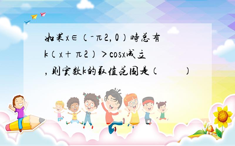 如果x∈（-π2，0）时总有k（x+π2）＞cosx成立，则实数k的取值范围是（　　）