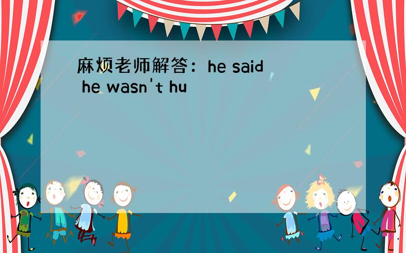 麻烦老师解答：he said he wasn't hu