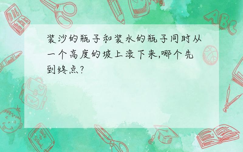 装沙的瓶子和装水的瓶子同时从一个高度的坡上滚下来,哪个先到终点?