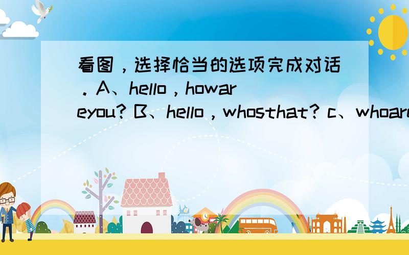 看图，选择恰当的选项完成对话。A、hello，howareyou？B、hello，whosthat？c、whoareyo